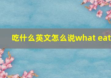 吃什么英文怎么说what eat